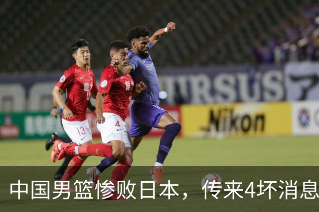 中国男篮惨败日本，传来4坏消息1好消息，防守崩盘，郭士强或下课