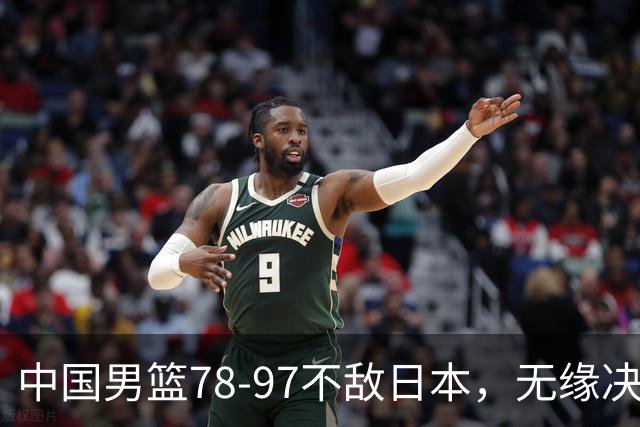 中国男篮78-97不敌日本，无缘决赛，球员表现评价惨淡